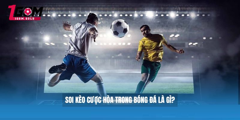 Soi Kèo Cược Hòa - Chiến Lược Cược Bất Bại Từ Chuyên Gia 2 soi kèo cược hòa trong bóng đá là gì?
